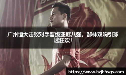 广州恒大击败对手晋级亚冠八强，郜林双响引球迷狂欢！