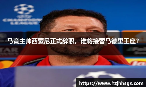 马竞主帅西蒙尼正式辞职，谁将接替马德里王座？