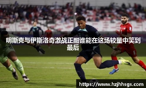明斯克与伊斯洛奇激战正酣谁能在这场较量中笑到最后