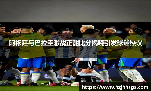 阿根廷与巴拉圭激战正酣比分揭晓引发球迷热议