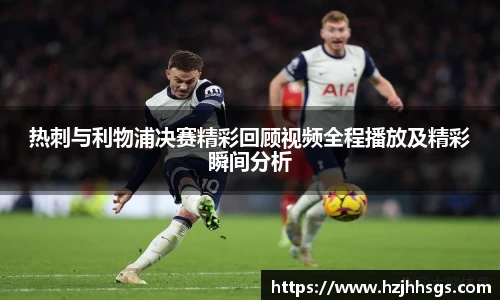 热刺与利物浦决赛精彩回顾视频全程播放及精彩瞬间分析